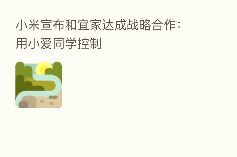 小米宣布和宜家达成战略合作:用小爱同学控制