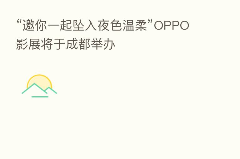 “邀你一起坠入夜色温柔”OPPO影展将于成都举办