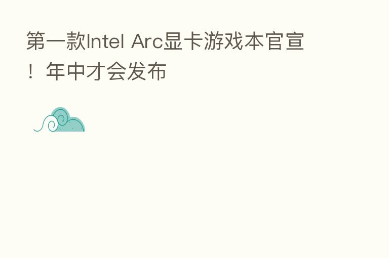 一款Intel Arc显卡游戏本官宣!年中才会发布