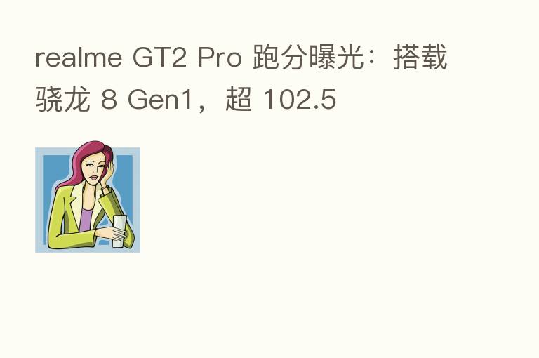 realme GT2 Pro 跑分曝光：搭载骁龙 8 Gen1，超 102.5