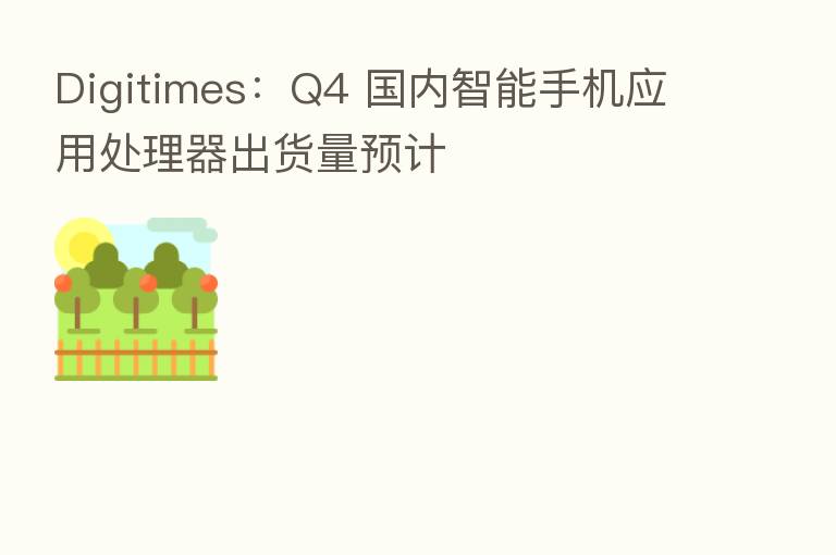 Digitimes:Q4 国内智能手机应用处理器出货量预计