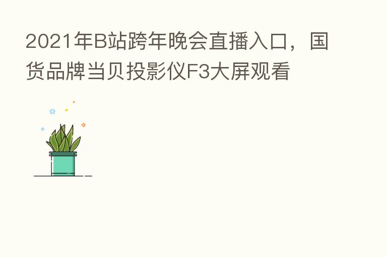 2021年B站跨年晚会直播入口，国货品牌当贝投影仪F3大屏观看