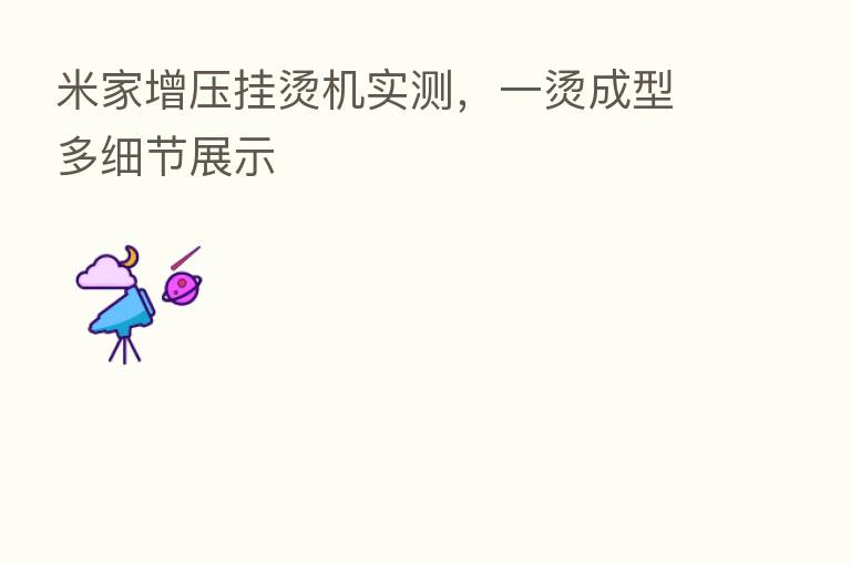 米家增压挂烫机实测,一烫成型多细节展示