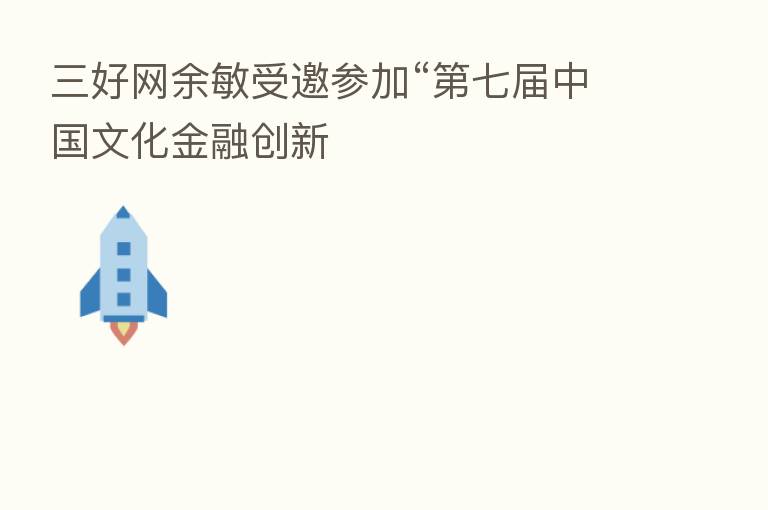 三好网余敏受邀参加“ 七届中国文化金融创新