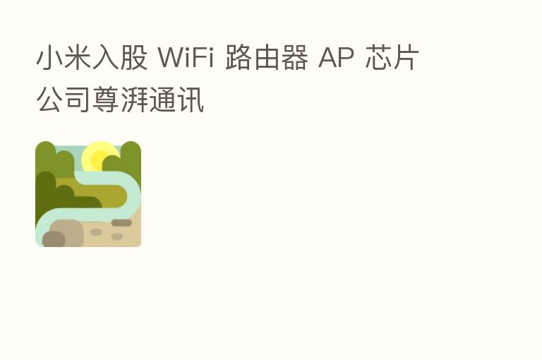 小米入股 WiFi 路由器 AP 芯片公司尊湃通讯