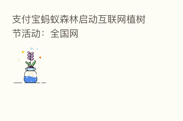 支付宝蚂蚁森林启动互联网植树节活动：全国网