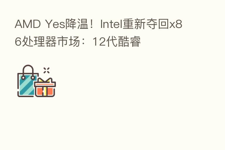 AMD Yes降温！Intel重新夺回x86处理器市场：12代酷睿