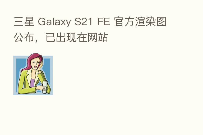 三星 Galaxy S21 FE 官方渲染图公布，已出现在网站