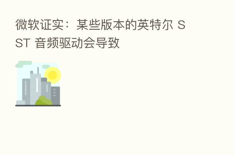 微软证实:某些版本的英特尔 SST 音频驱动会导致