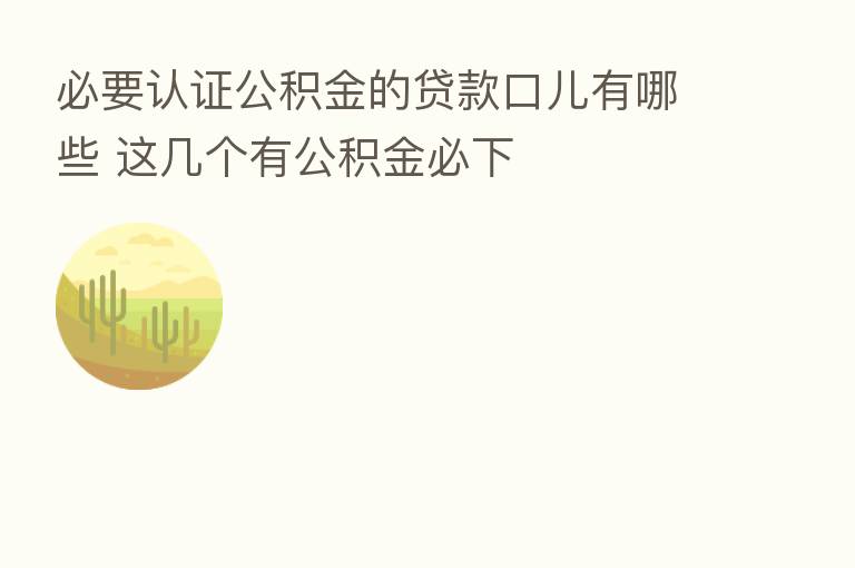 必要认证公积金的贷款口儿有哪些 这几个有公积金必下