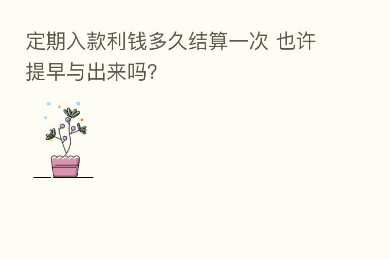 定期入款利前多久结算一次 也许提早与出来吗?