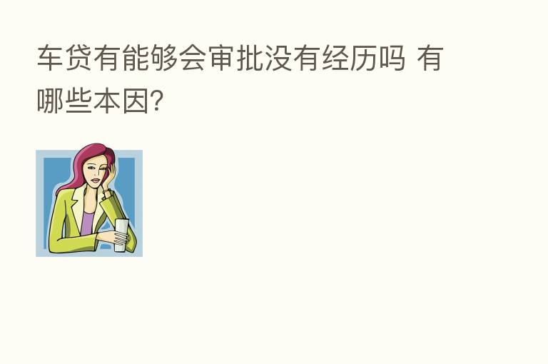 车贷有能够会审批没有经历吗 有哪些本因?
