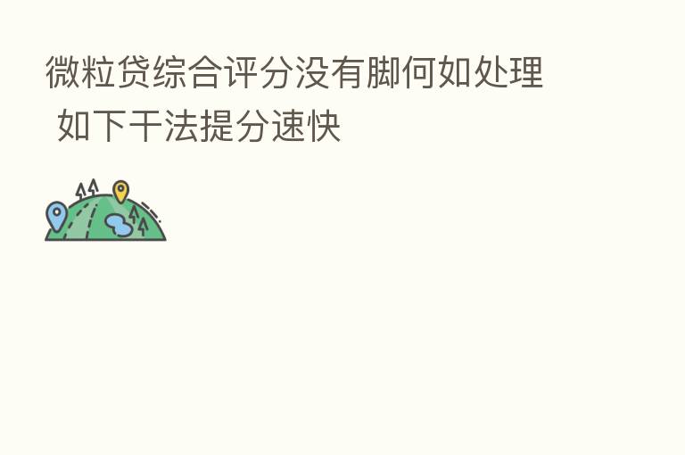 微粒贷综合评分没有脚何如处理 如下干法提分速快