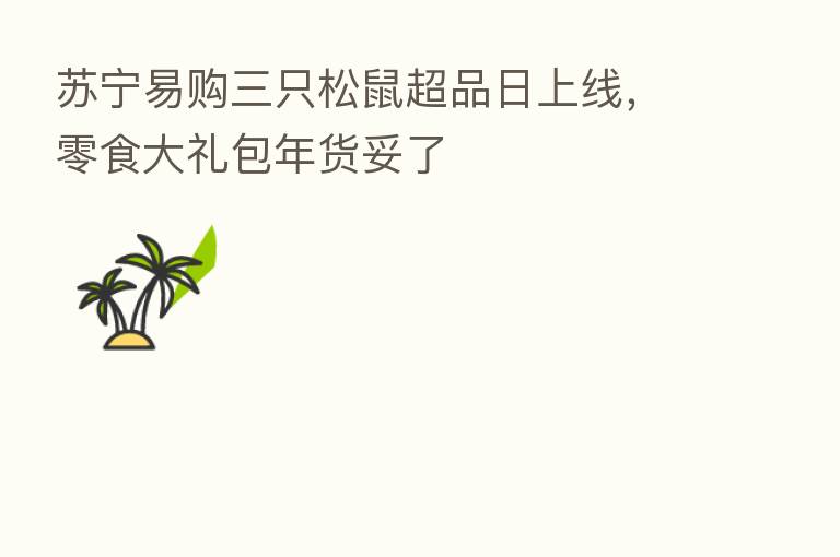 苏宁易购三只松鼠超品日上线，零食大礼包年货妥了