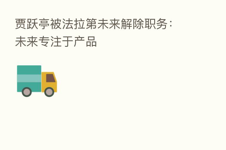 贾跃亭被法拉   未来解除职务：未来专注于产品