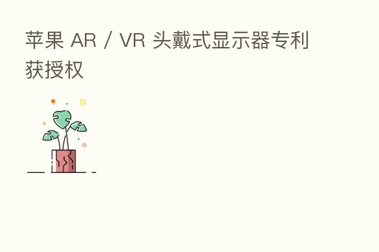 苹果 AR / VR 头戴式显示器专利获授权