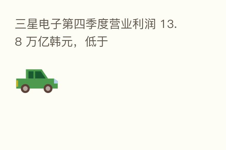 三星电子   四季度营业利润 13.8 万亿韩元，低于