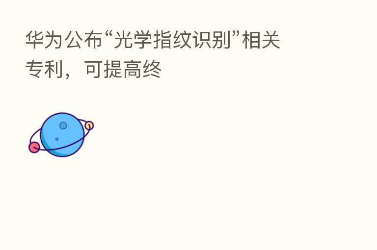 华为公布“光学指纹识别”相关专利，可提高终