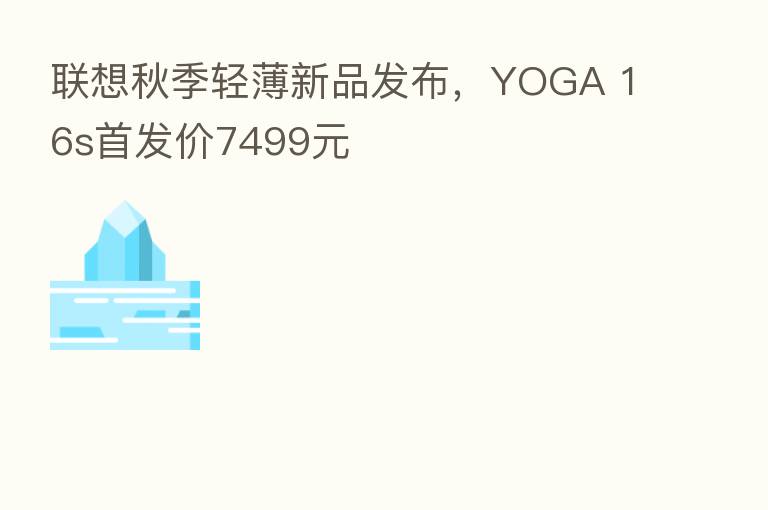 联想秋季轻薄新品发布,YOGA 16s首发价7499元