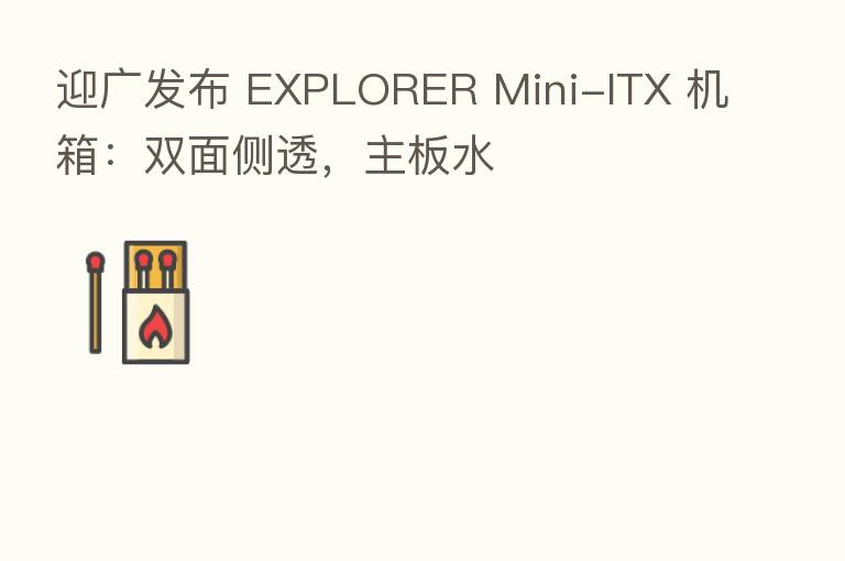 迎广发布 EXPLORER Mini-ITX 机箱:双面侧透,主板水