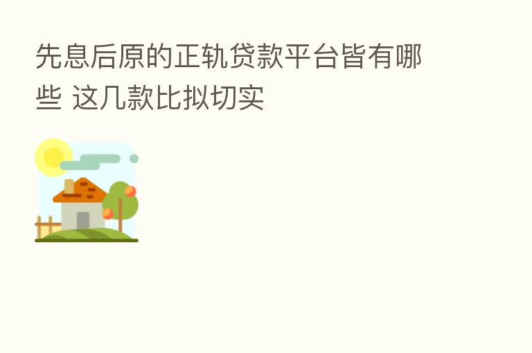 先息后原的正轨贷款平台皆有哪些 这几款比拟切实