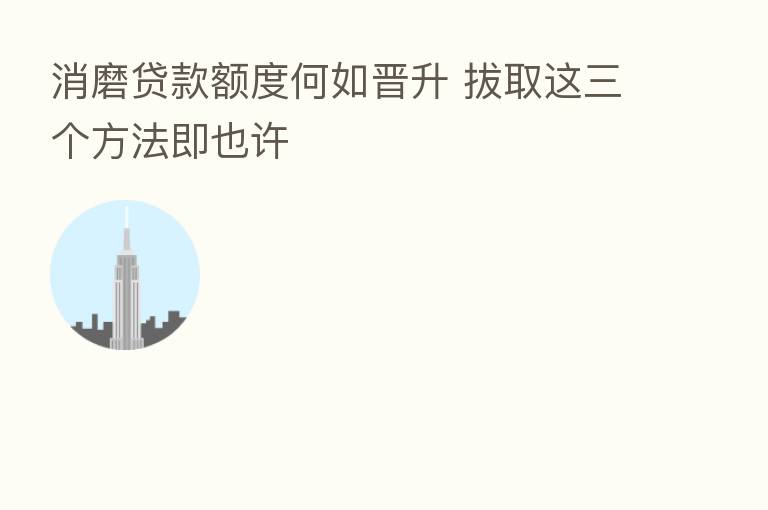 消磨贷款额度何如晋升 拔取这三个方法即也许