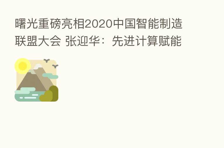 曙光重磅亮相2020中国智能制造联盟大会 张迎华:先进计算赋能智能制造和工业互联网,助力中国制造业高质量发展