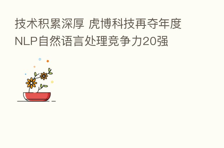 技术积累深厚 虎博科技再夺年度NLP自然语言处理竞争力20强