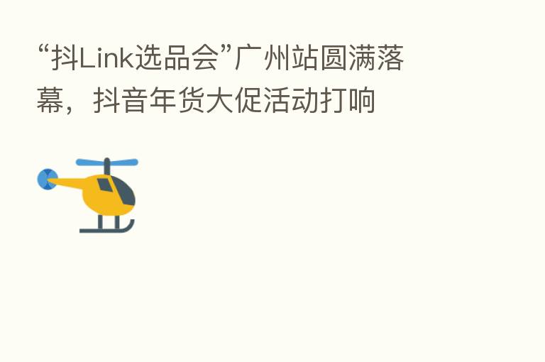 “抖Link选品会”广州站圆满落幕,抖音年货大促活动打响