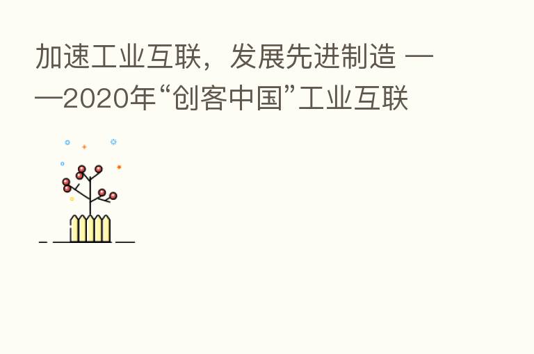 加速工业互联，发展先进制造 ——2020年“创客中国”工业互联网中小企业创新创业大赛决赛成功举办