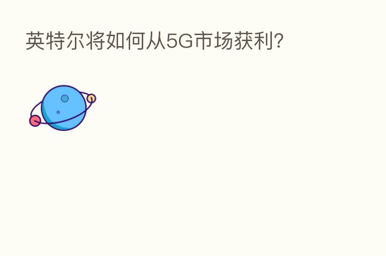 英特尔将如何从5G市场获利?