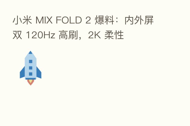 小米 MIX FOLD 2 爆料:内外屏双 120Hz 高刷,2K 柔性