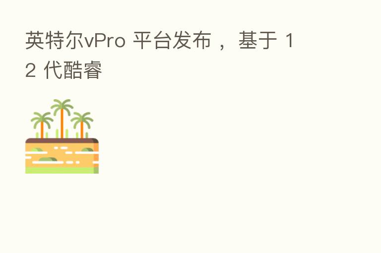 英特尔vPro 平台发布 ，基于 12 代酷睿