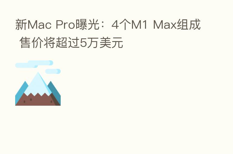 新Mac Pro曝光:4个M1 Max组成 售价将超过5万美元