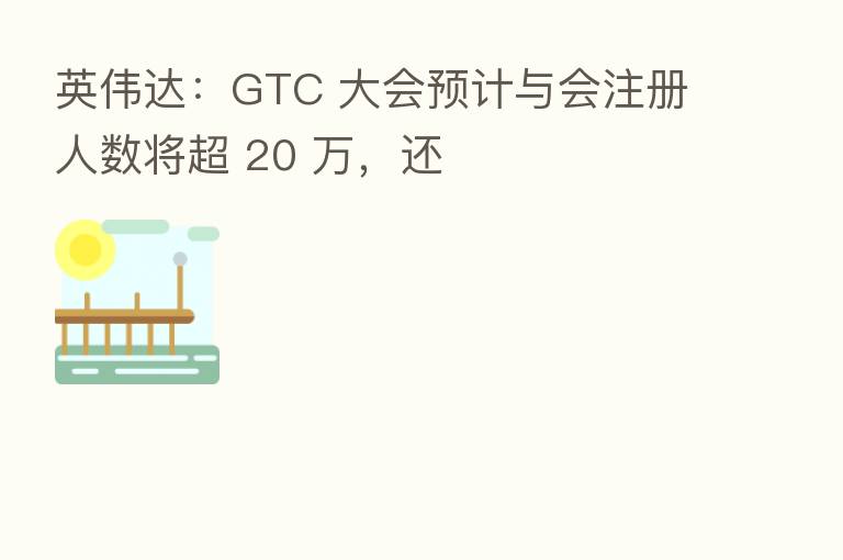 英伟达：GTC 大会预计与会注册人数将超 20 万，还