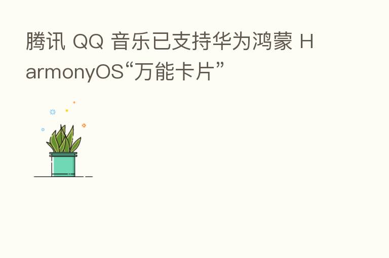 腾讯 QQ 音乐已支持华为鸿蒙 HarmonyOS“万能卡片”