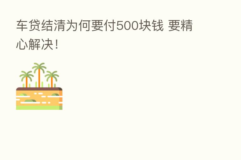 车贷结清为何要付500块前 要精心解决!