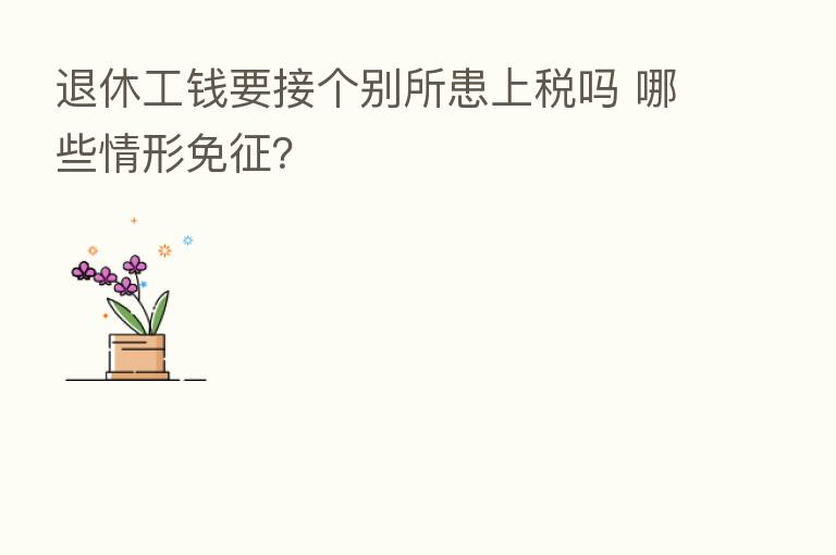 退休工前要接个别所患上税吗 哪些情形免征?