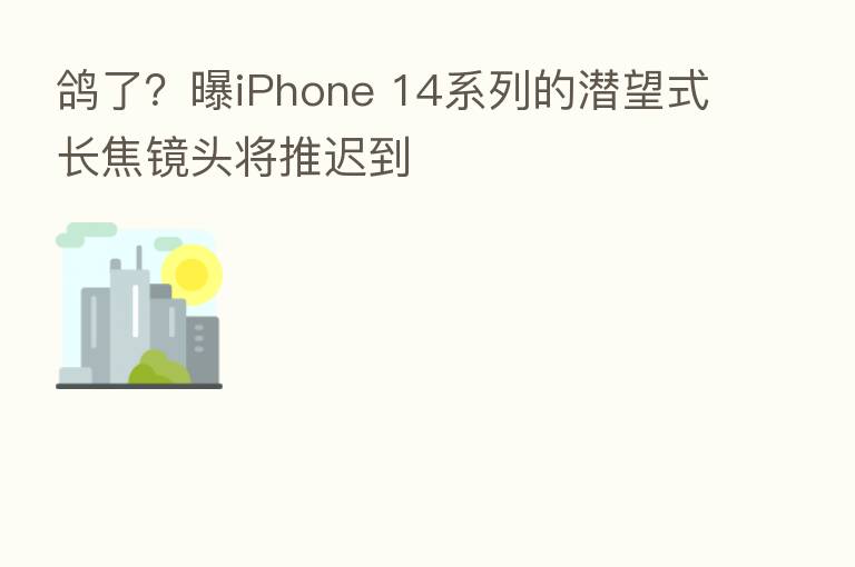 鸽了？曝iPhone 14系列的潜望式长焦镜头将推迟到
