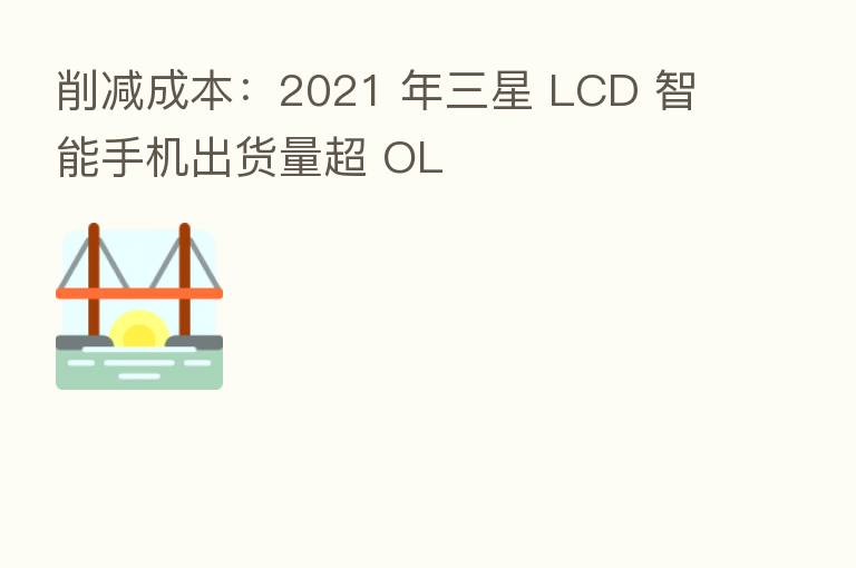 削减成本:2021 年三星 LCD 智能手机出货量超 OL