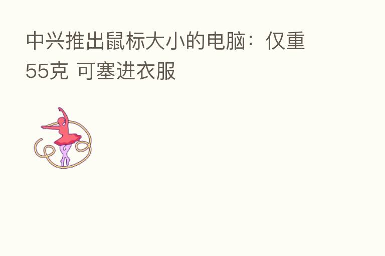 中兴推出鼠标大小的电脑：仅重55克 可塞进衣服