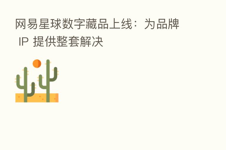 网易星球数字藏品上线：为品牌 IP 提供整套解决