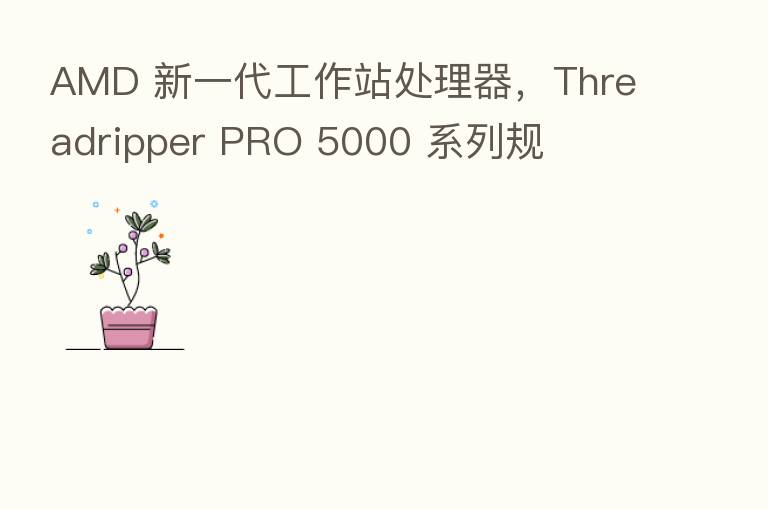 AMD 新一代工作站处理器,Threadripper PRO 5000 系列规
