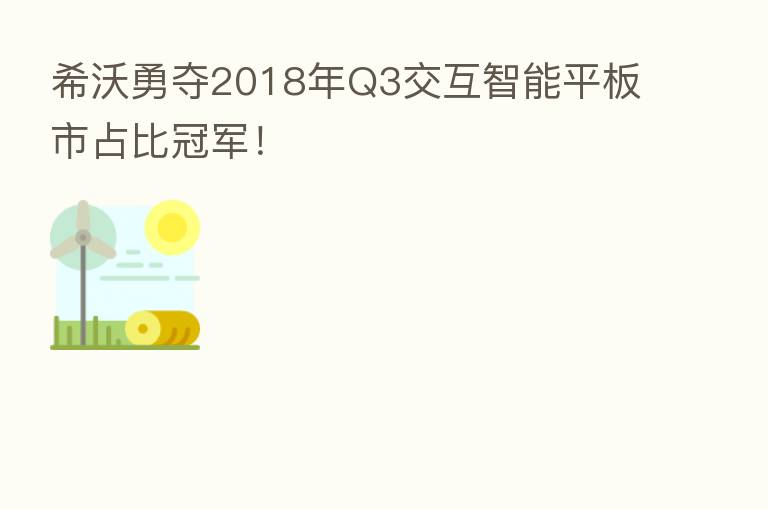 希沃勇夺2018年Q3交互智能平板市占比冠军!