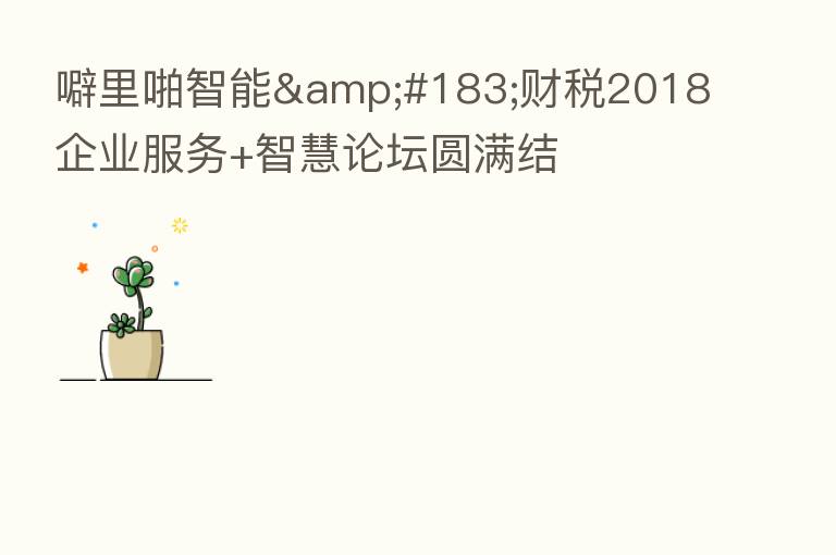 噼里啪智能·财税2018企业服务+智慧论坛圆满结