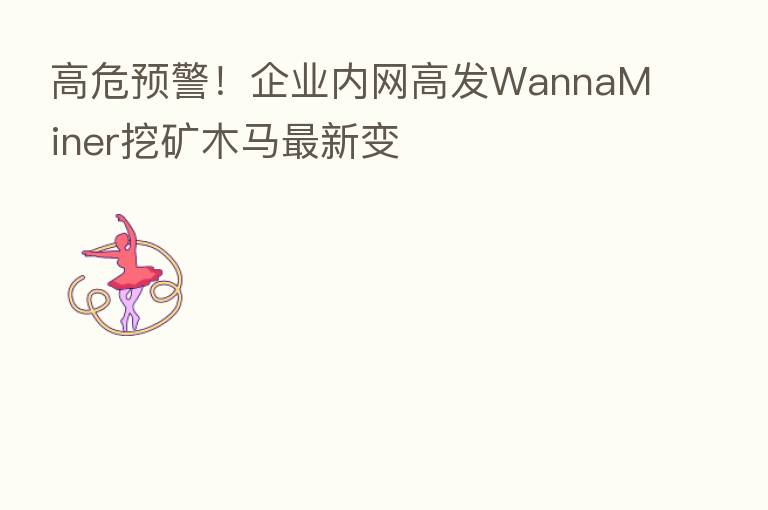 高危预警！企业内网高发WannaMiner挖矿木马新   变