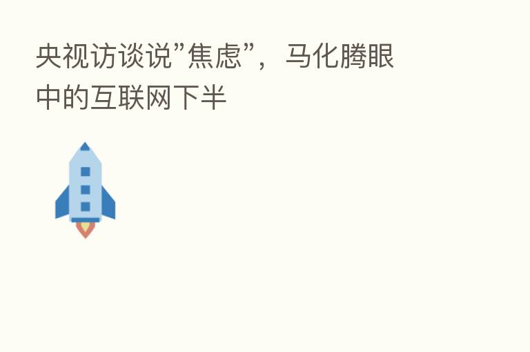 央视访谈说”焦虑”，马化腾眼中的互联网下半