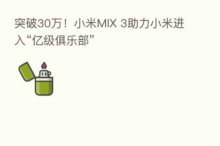 突破30万!小米MIX 3助力小米进入“亿级俱乐部”