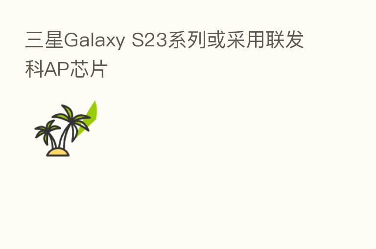三星Galaxy S23系列或采用联发科AP芯片