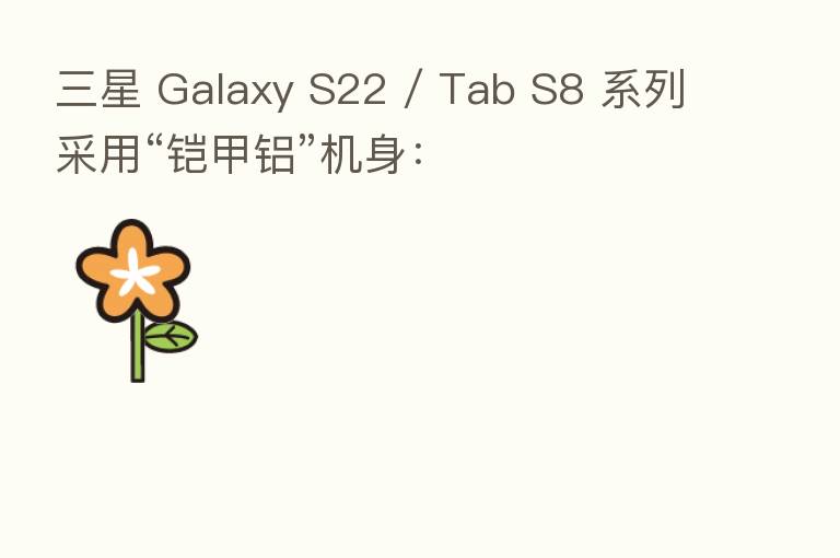 三星 Galaxy S22 / Tab S8 系列采用“铠甲铝”机身：